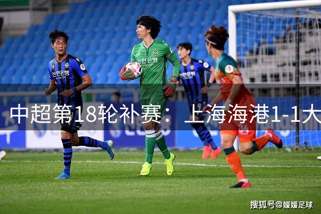 中超第18轮补赛：上海海港1-1大连英博海发