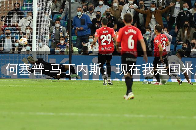 何塞普-马丁内斯：现在我是国米主力吗？场上会给出答案