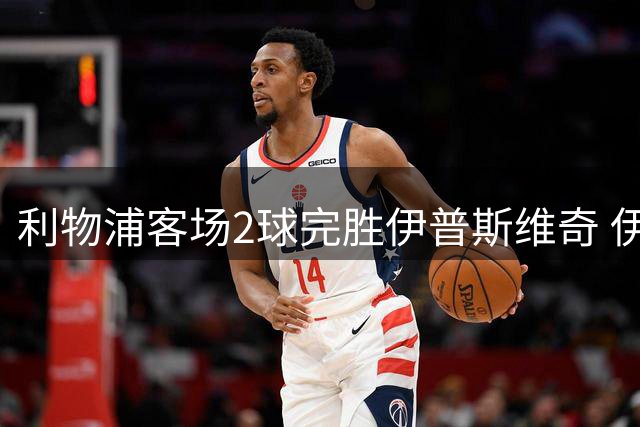 利物浦客场2球完胜伊普斯维奇 伊萨克闪耀双响