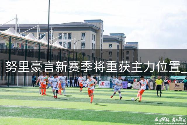 努里豪言新赛季将重获主力位置 誓为曼城再创辉煌