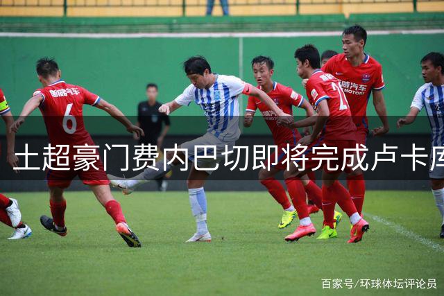 土超豪门费内巴切即将完成卢卡库转会交易 最终细节今日敲定