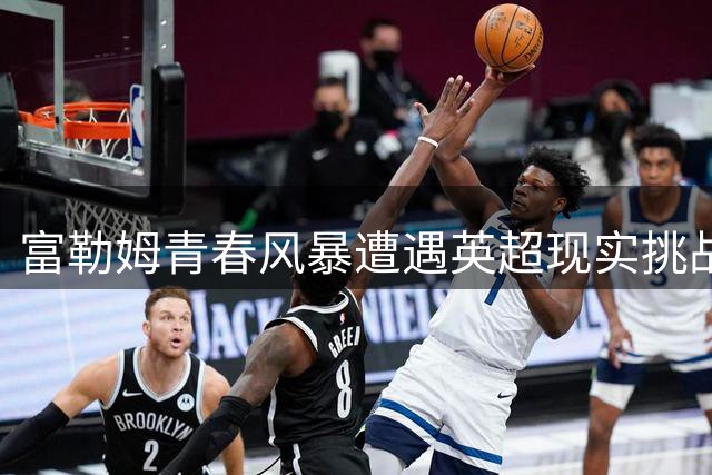 富勒姆青春风暴遭遇英超现实挑战 阿尔贝洛阿战术面临考验