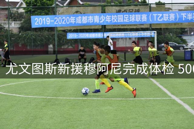 尤文图斯新援穆阿尼完成体检 5000万欧元转会巴黎造今夏标王