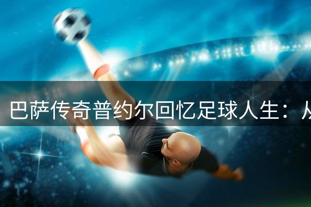 巴萨传奇普约尔回忆足球人生：从街头少年到诺坎普旗帜