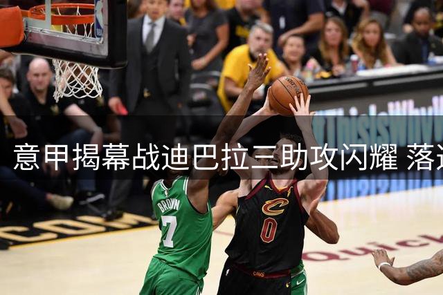 意甲揭幕战迪巴拉三助攻闪耀 落选世界杯后强势证明自己