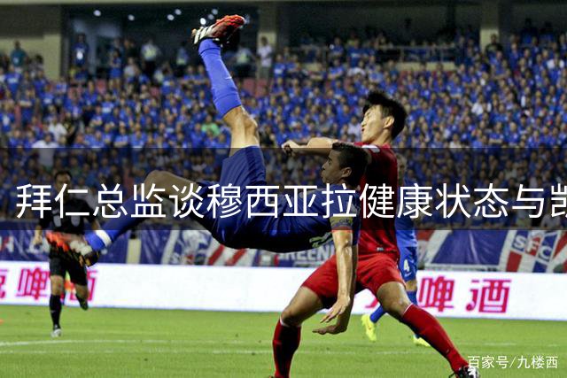 拜仁总监谈穆西亚拉健康状态与凯恩续约进展