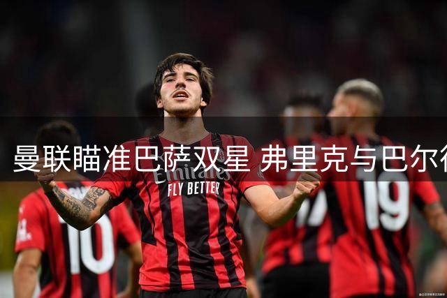 曼联瞄准巴萨双星 弗里克与巴尔德关系解析