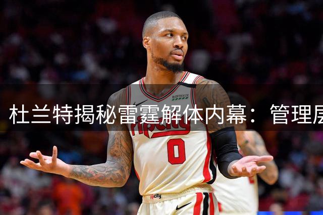 杜兰特揭秘雷霆解体内幕：管理层低估年轻核心爆发力 薪资策略致冠军阵容崩塌