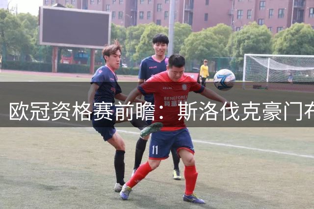 欧冠资格赛前瞻：斯洛伐克豪门布拉迪斯拉发客场挑战瑞典弱旅米亚尔比