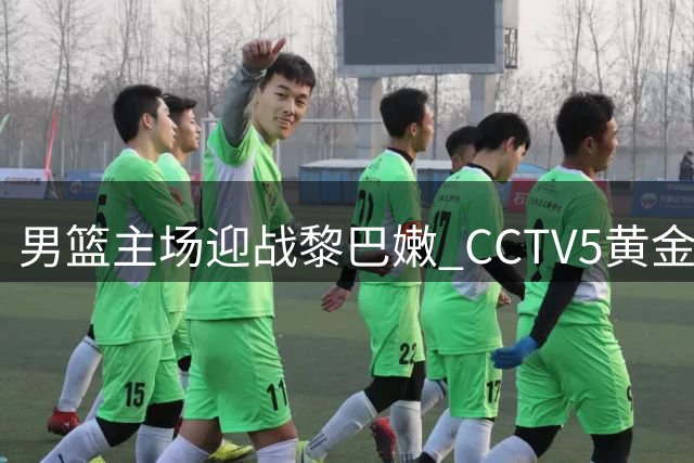 男篮主场迎战黎巴嫩 CCTV5黄金档直播关键战