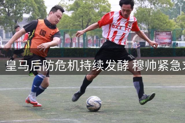 皇马后防危机持续发酵 穆帅紧急求购新援或牺牲前场大将