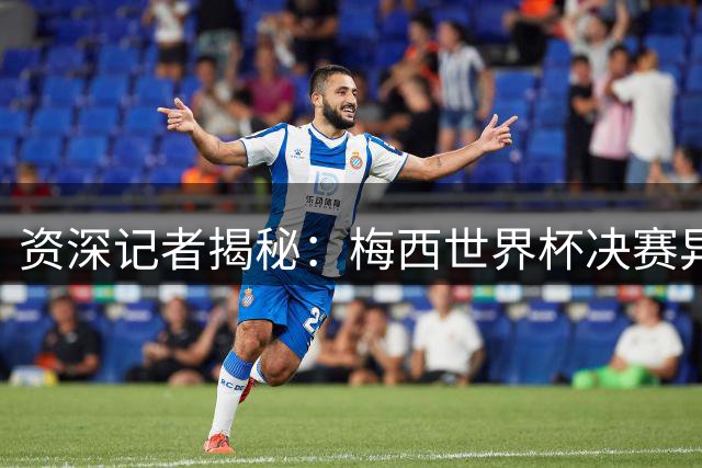 资深记者揭秘：梅西世界杯决赛异常表现背后另有隐情