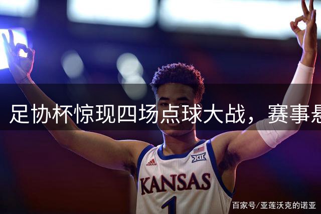 足协杯惊现四场点球大战，赛事悬念为何加剧？