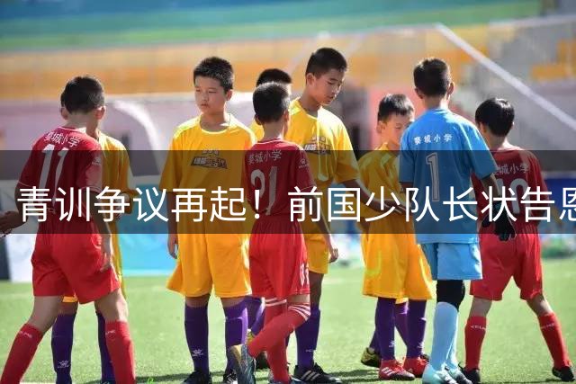 青训争议再起！前国少队长状告恩师侵权 留洋球员遭梯队除名引深思