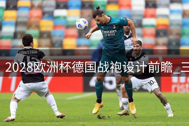 2028欧洲杯德国战袍设计前瞻 三款球衣首现圆领创新款