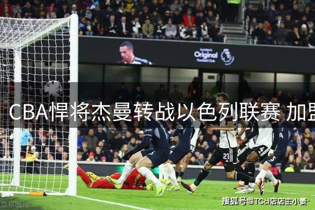 CBA悍将杰曼转战以色列联赛 加盟特拉维夫夏普尔