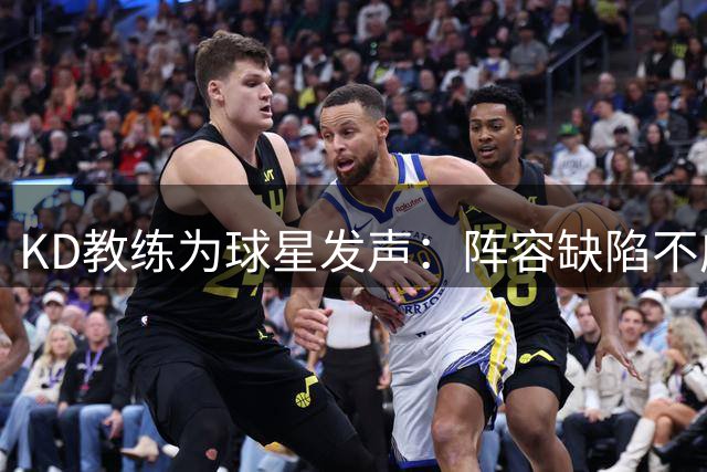 KD教练为球星发声：阵容缺陷不应归咎于个人