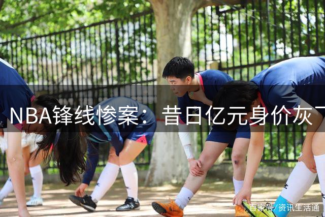 NBA锋线惨案：昔日亿元身价灰飞烟灭 年轻新星如今竟沦落至底薪边缘