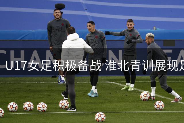 U17女足积极备战 淮北青训展现足球魅力